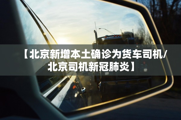 【北京新增本土确诊为货车司机/北京司机新冠肺炎】