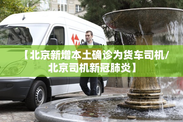 【北京新增本土确诊为货车司机/北京司机新冠肺炎】