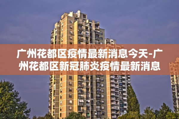 广州花都区疫情最新消息今天-广州花都区新冠肺炎疫情最新消息