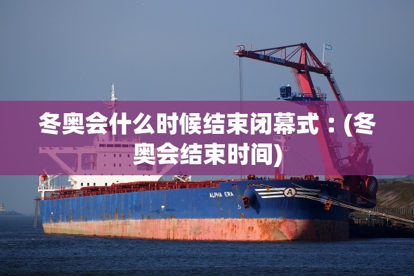 冬奥会什么时候结束闭幕式︰(冬奥会结束时间)