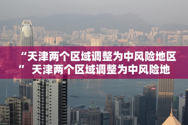 “天津两个区域调整为中风险地区	” 天津两个区域调整为中风险地区了吗？