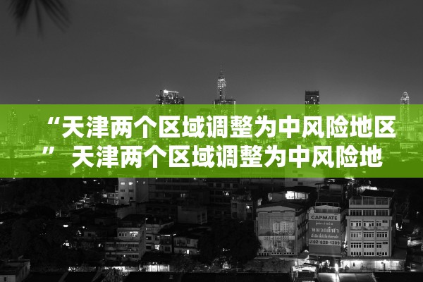 “天津两个区域调整为中风险地区” 天津两个区域调整为中风险地区了吗？