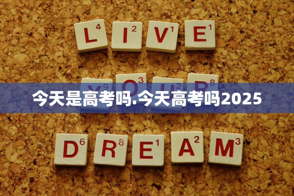 今天是高考吗.今天高考吗2025