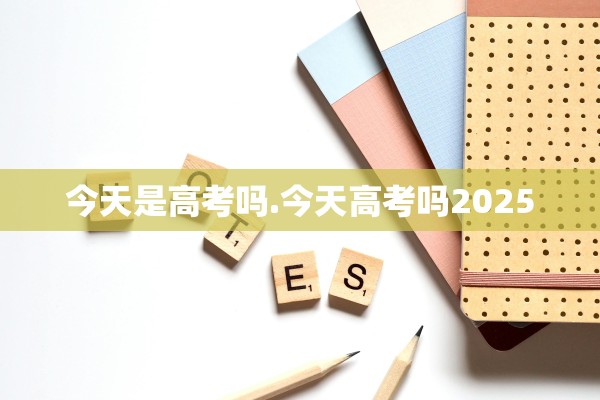 今天是高考吗.今天高考吗2025
