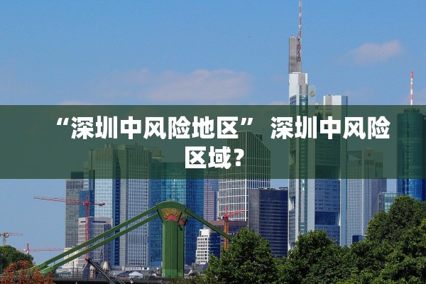 “深圳中风险地区	” 深圳中风险区域？