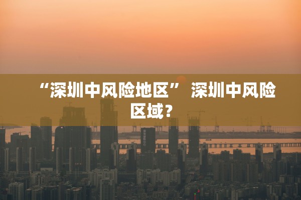 “深圳中风险地区” 深圳中风险区域？