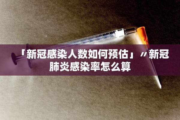 「新冠感染人数如何预估」〃新冠肺炎感染率怎么算