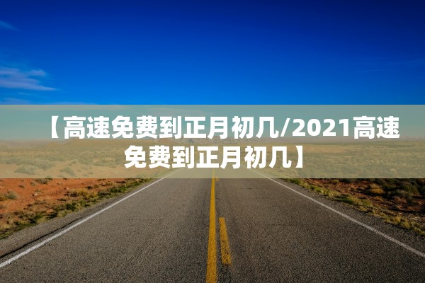 【高速免费到正月初几/2021高速免费到正月初几】