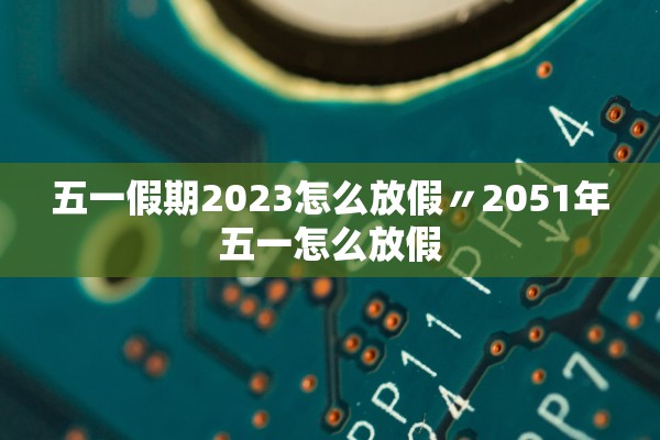 五一假期2023怎么放假〃2051年五一怎么放假