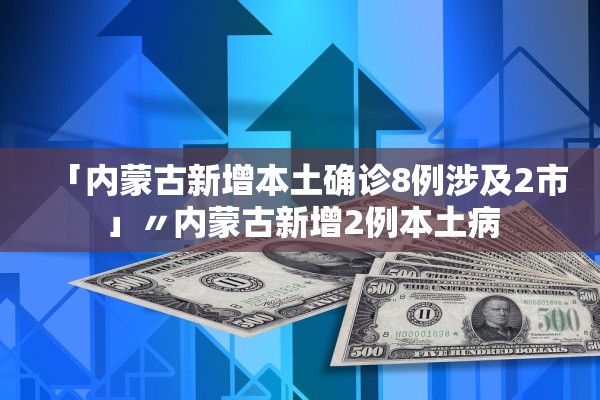 「内蒙古新增本土确诊8例涉及2市」〃内蒙古新增2例本土病