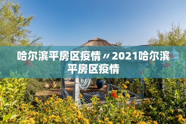 哈尔滨平房区疫情〃2021哈尔滨平房区疫情