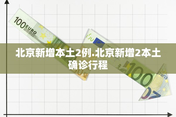 北京新增本土2例.北京新增2本土确诊行程