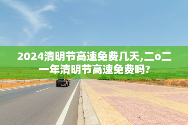 2024清明节高速免费几天,二o二一年清明节高速免费吗?