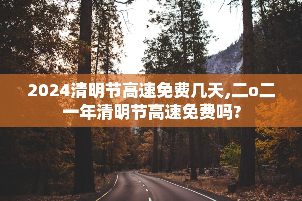 2024清明节高速免费几天,二o二一年清明节高速免费吗?