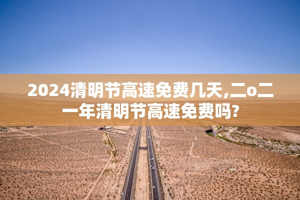 2024清明节高速免费几天,二o二一年清明节高速免费吗?