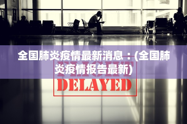 全国肺炎疫情最新消息︰(全国肺炎疫情报告最新)