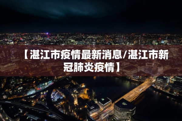 【湛江市疫情最新消息/湛江市新冠肺炎疫情】