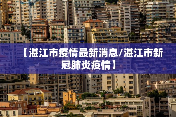 【湛江市疫情最新消息/湛江市新冠肺炎疫情】