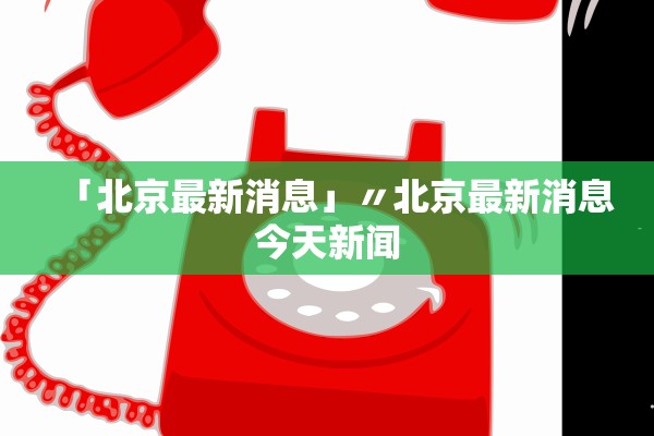「北京最新消息」〃北京最新消息今天新闻