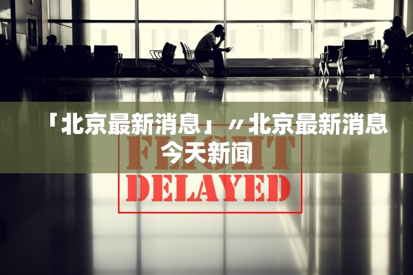 「北京最新消息」〃北京最新消息今天新闻