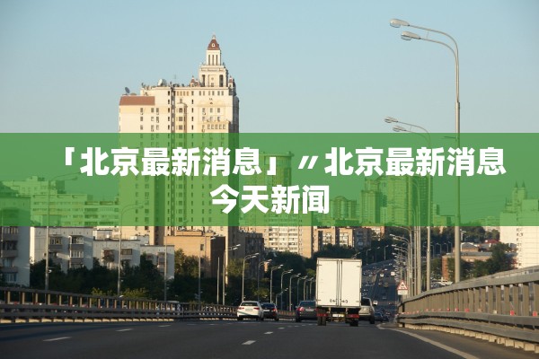 「北京最新消息」〃北京最新消息今天新闻