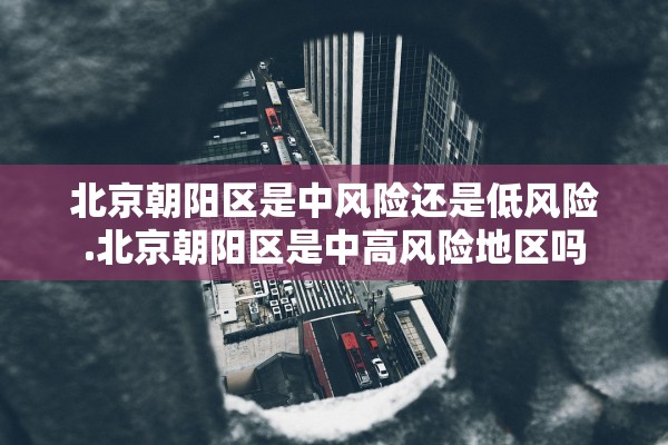 北京朝阳区是中风险还是低风险.北京朝阳区是中高风险地区吗