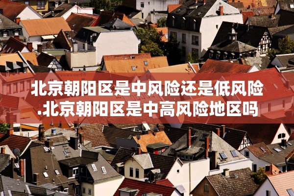 北京朝阳区是中风险还是低风险.北京朝阳区是中高风险地区吗