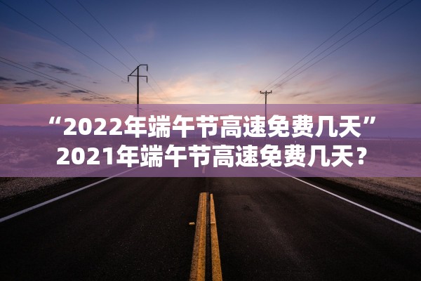 “2022年端午节高速免费几天	” 2021年端午节高速免费几天？