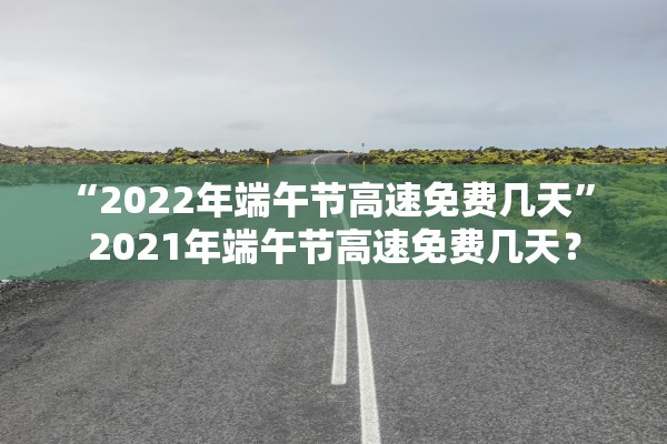 “2022年端午节高速免费几天	” 2021年端午节高速免费几天？