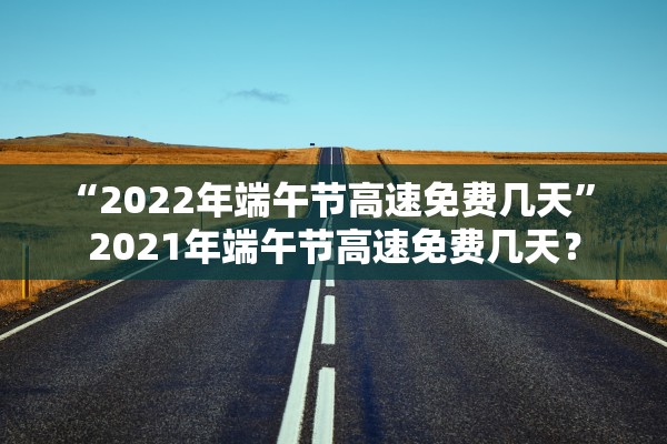 “2022年端午节高速免费几天” 2021年端午节高速免费几天？
