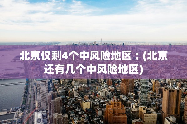 北京仅剩4个中风险地区︰(北京还有几个中风险地区)
