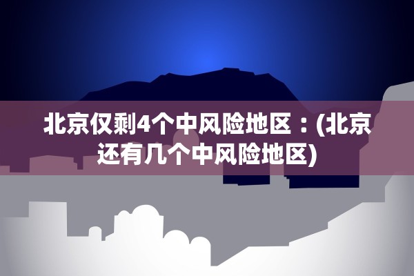 北京仅剩4个中风险地区︰(北京还有几个中风险地区)