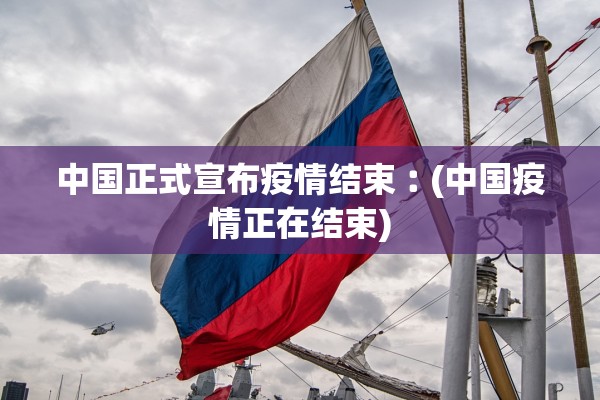 中国正式宣布疫情结束︰(中国疫情正在结束) 中国正式宣布疫情结束︰(中国疫情正在结束)