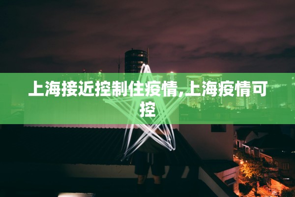 上海接近控制住疫情,上海疫情可控