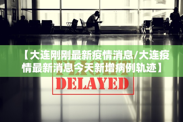【大连刚刚最新疫情消息/大连疫情最新消息今天新增病例轨迹】
