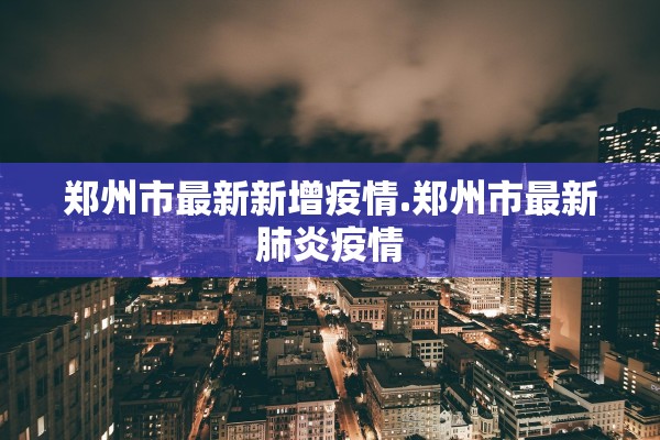 郑州市最新新增疫情.郑州市最新肺炎疫情