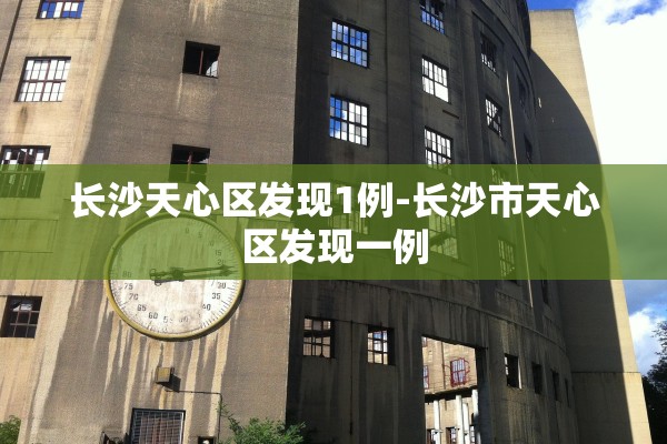 长沙天心区发现1例-长沙市天心区发现一例