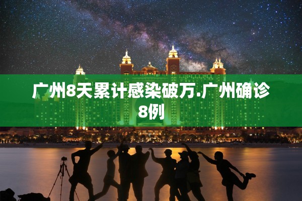 广州8天累计感染破万.广州确诊8例 广州8天累计感染破万.广州确诊8例