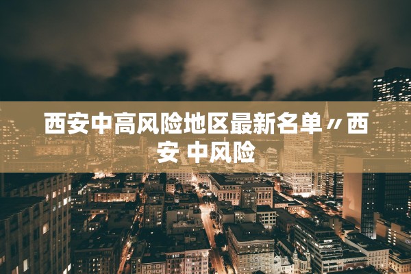 西安中高风险地区最新名单〃西安 中风险