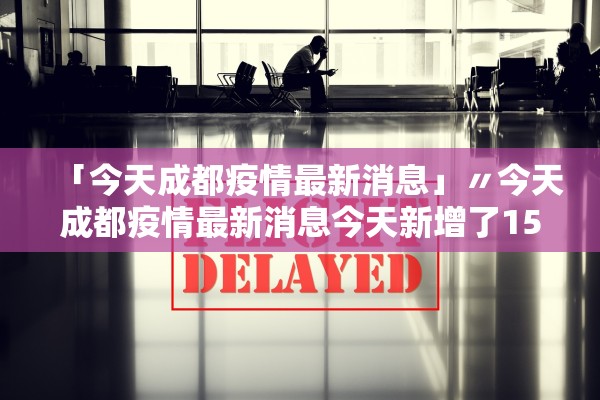 「今天成都疫情最新消息」〃今天成都疫情最新消息今天新增了15例