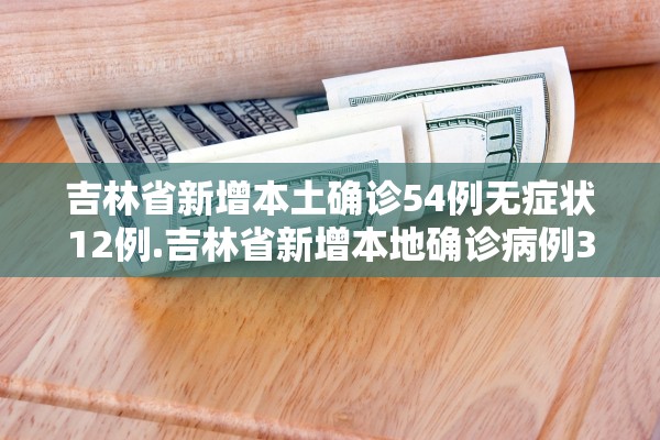 吉林省新增本土确诊54例无症状12例.吉林省新增本地确诊病例33例 吉林省新增本土确诊54例无症状12例.吉林省新增本地确诊病例33例