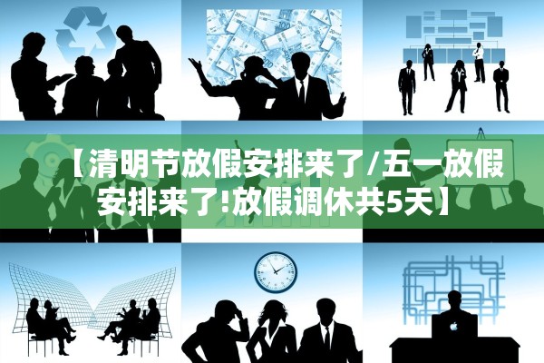 【清明节放假安排来了/五一放假安排来了!放假调休共5天】 【清明节放假安排来了/五一放假安排来了!放假调休共5天】