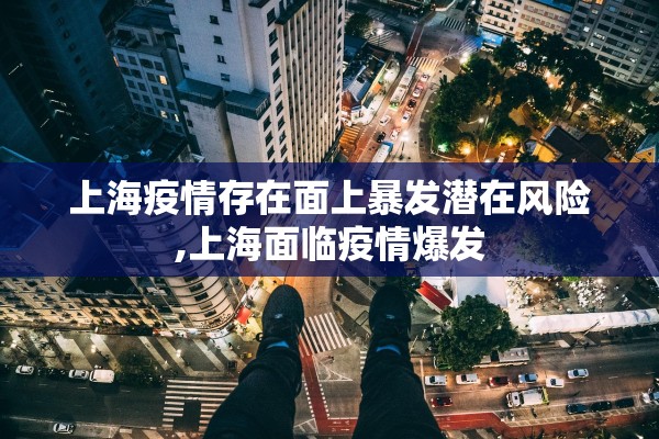 上海疫情存在面上暴发潜在风险,上海面临疫情爆发 上海疫情存在面上暴发潜在风险,上海面临疫情爆发