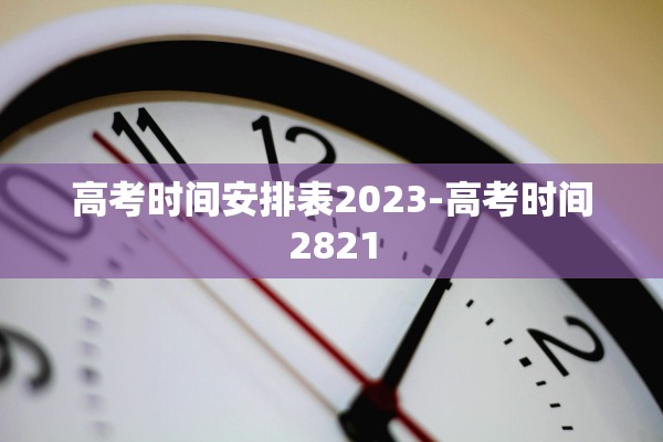 高考时间安排表2023-高考时间2821 高考时间安排表2023-高考时间2821