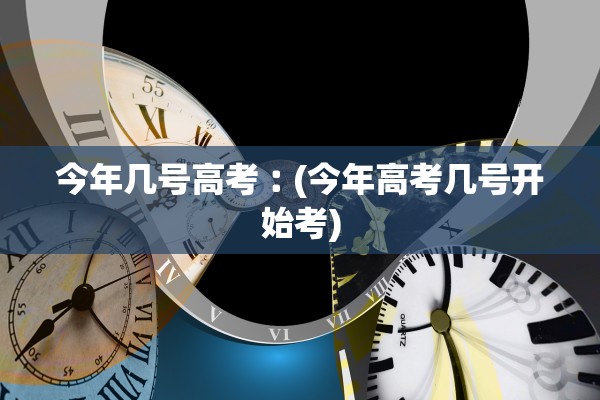 今年几号高考︰(今年高考几号开始考)