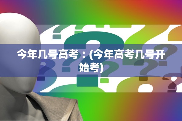 今年几号高考︰(今年高考几号开始考)