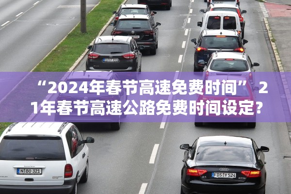 “2024年春节高速免费时间	” 21年春节高速公路免费时间设定？