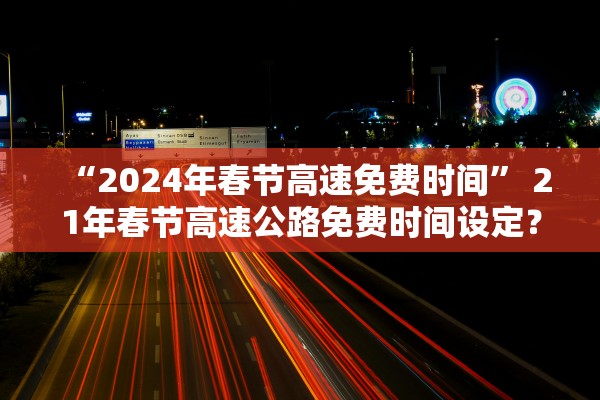 “2024年春节高速免费时间” 21年春节高速公路免费时间设定？