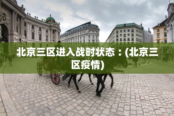 北京三区进入战时状态︰(北京三区疫情)
