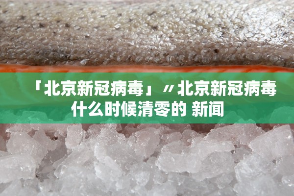 「北京新冠病毒」〃北京新冠病毒什么时候清零的 新闻